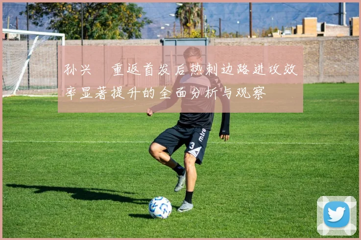 孙兴慜重返首发后热刺边路进攻效率显著提升的全面分析与观察