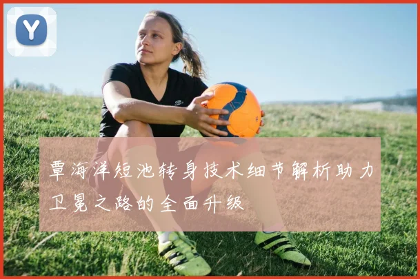 覃海洋短池转身技术细节解析助力卫冕之路的全面升级