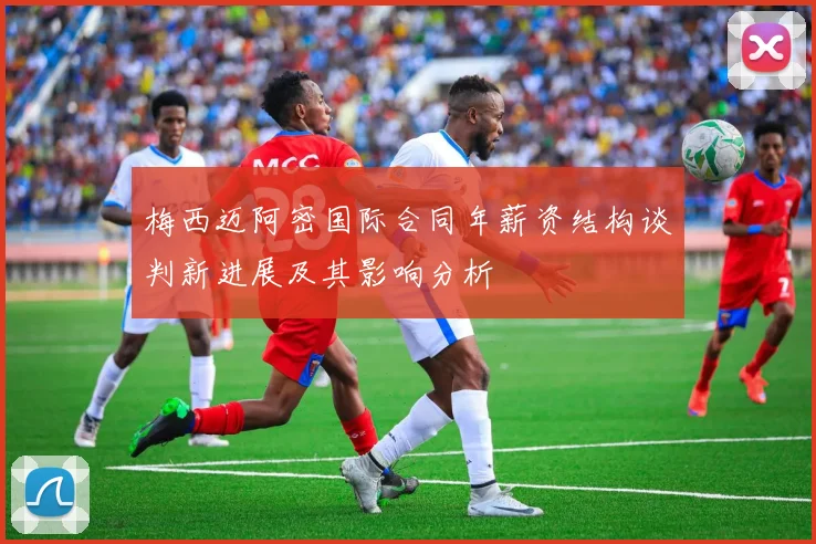 梅西迈阿密国际合同年薪资结构谈判新进展及其影响分析